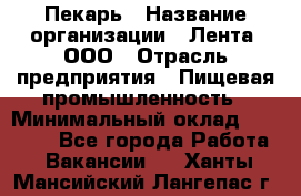 Пекарь › Название организации ­ Лента, ООО › Отрасль предприятия ­ Пищевая промышленность › Минимальный оклад ­ 32 000 - Все города Работа » Вакансии   . Ханты-Мансийский,Лангепас г.